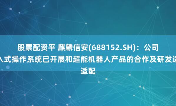 股票配资平 麒麟信安(688152.SH)：公司嵌入式操作系统已开展和超能机器人产品的合作及研发适配