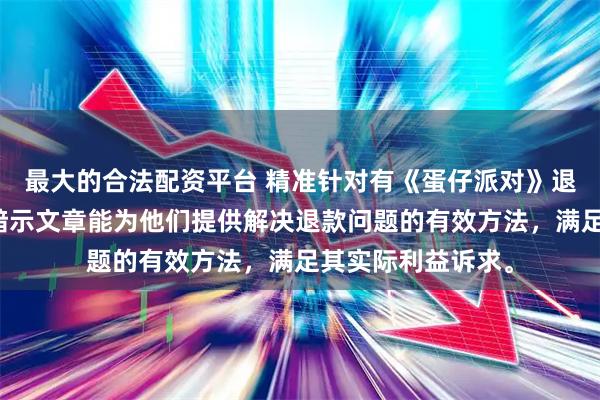 最大的合法配资平台 精准针对有《蛋仔派对》退款需求的人群，暗示文章能为他们提供解决退款问题的有效方法，满足其实际利益诉求。