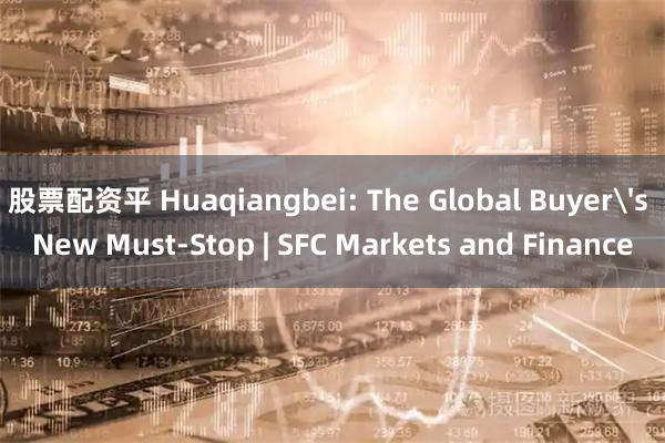 股票配资平 Huaqiangbei: The Global Buyer's New Must-Stop | SFC Markets and Finance