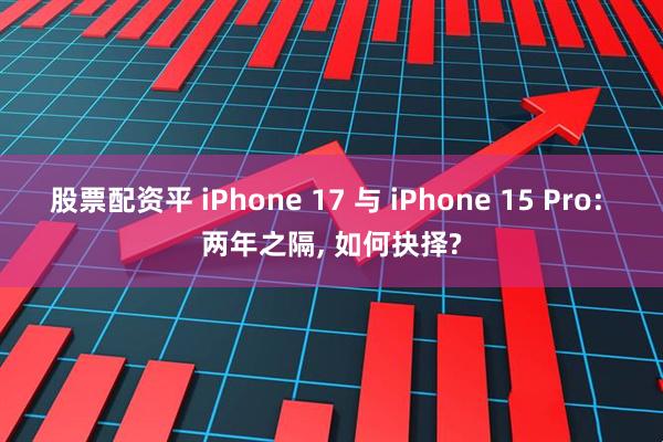 股票配资平 iPhone 17 与 iPhone 15 Pro: 两年之隔, 如何抉择?