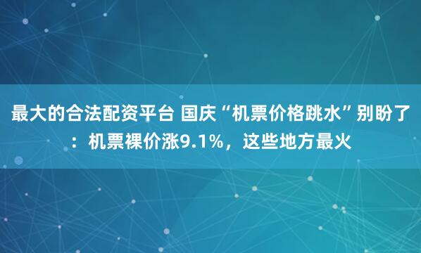 最大的合法配资平台 国庆“机票价格跳水”别盼了：机票裸价涨9.1%，这些地方最火