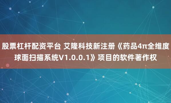 股票杠杆配资平台 艾隆科技新注册《药品4π全维度球面扫描系统V1.0.0.1》项目的软件著作权