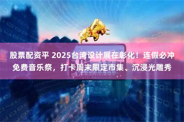 股票配资平 2025台湾设计展在彰化！连假必冲免费音乐祭，打卡周末限定市集、沉浸光雕秀