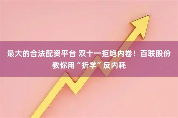 最大的合法配资平台 双十一拒绝内卷！百联股份教你用“折学”反内耗