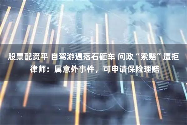 股票配资平 自驾游遇落石砸车 问政“索赔”遭拒 律师：属意外事件，可申请保险理赔