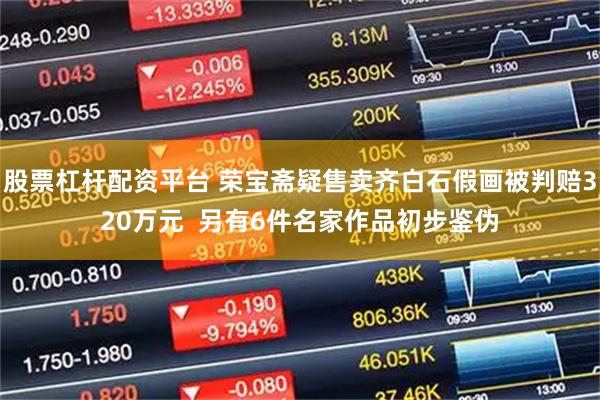 股票杠杆配资平台 荣宝斋疑售卖齐白石假画被判赔320万元  另有6件名家作品初步鉴伪