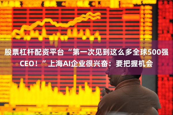 股票杠杆配资平台 “第一次见到这么多全球500强CEO！”上海AI企业很兴奋：要把握机会