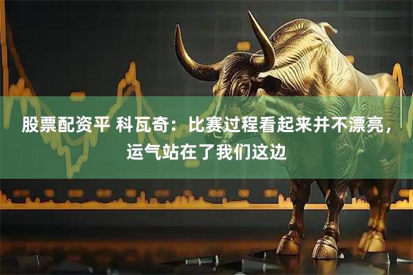 股票配资平 科瓦奇：比赛过程看起来并不漂亮，运气站在了我们这边