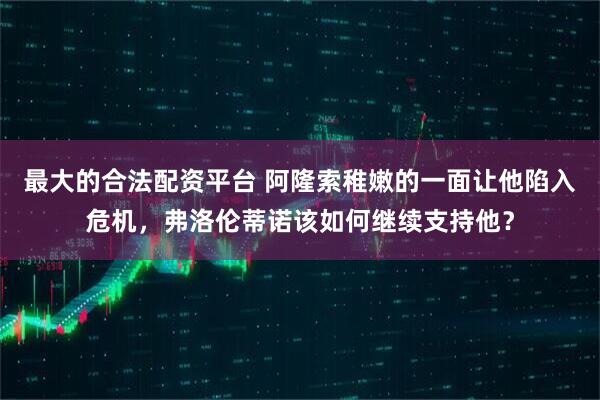 最大的合法配资平台 阿隆索稚嫩的一面让他陷入危机，弗洛伦蒂诺该如何继续支持他？