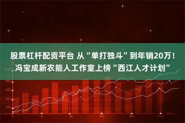 股票杠杆配资平台 从“单打独斗”到年销20万！冯宝成新农能人工作室上榜“西江人才计划”