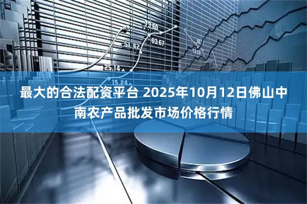 最大的合法配资平台 2025年10月12日佛山中南农产品批发市场价格行情