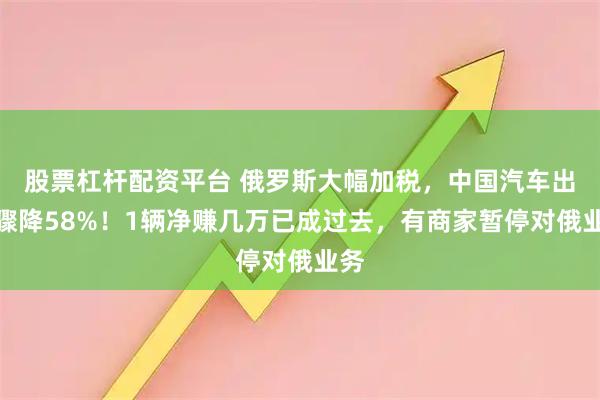 股票杠杆配资平台 俄罗斯大幅加税，中国汽车出口骤降58%！1辆净赚几万已成过去，有商家暂停对俄业务