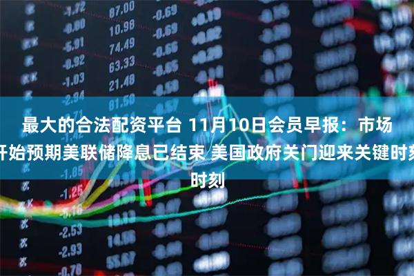 最大的合法配资平台 11月10日会员早报：市场开始预期美联储降息已结束 美国政府关门迎来关键时刻