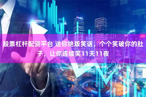 股票杠杆配资平台 送你绝版笑话，个个笑破你的肚子，让你连续笑11天11夜