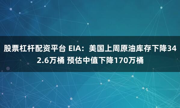 股票杠杆配资平台 EIA：美国上周原油库存下降342.6万桶 预估中值下降170万桶