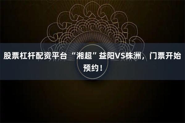股票杠杆配资平台 “湘超”益阳VS株洲，门票开始预约！