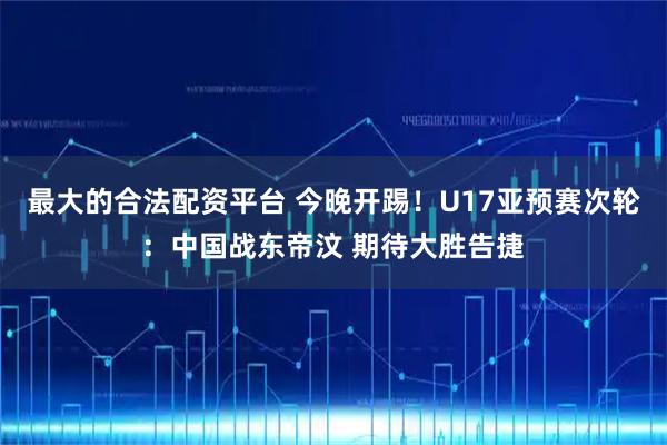 最大的合法配资平台 今晚开踢！U17亚预赛次轮：中国战东帝汶 期待大胜告捷