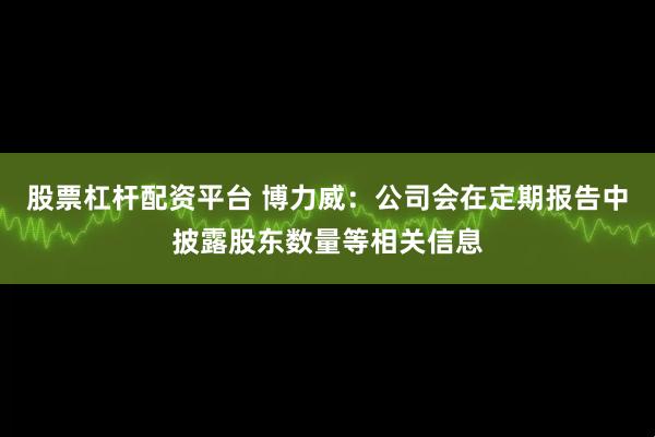 股票杠杆配资平台 博力威：公司会在定期报告中披露股东数量等相关信息