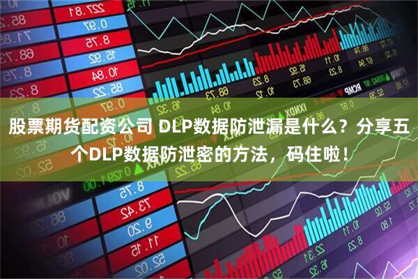 股票期货配资公司 DLP数据防泄漏是什么？分享五个DLP数据防泄密的方法，码住啦！