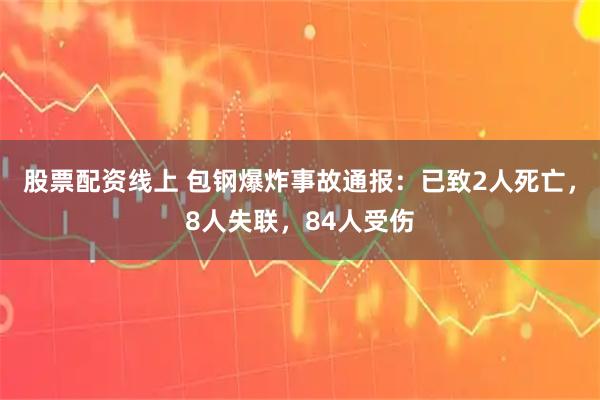 股票配资线上 包钢爆炸事故通报：已致2人死亡，8人失联，84人受伤