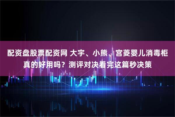 配资盘股票配资网 大宇、小熊、宫菱婴儿消毒柜真的好用吗？测评对决看完这篇秒决策