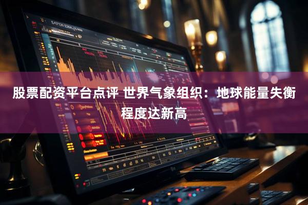 股票配资平台点评 世界气象组织：地球能量失衡程度达新高