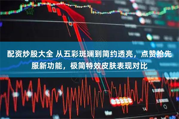 配资炒股大全 从五彩斑斓到简约透亮，点赞抢先服新功能，极简特效皮肤表现对比
