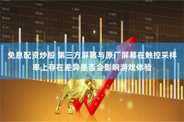 免息配资炒股 第三方屏幕与原厂屏幕在触控采样率上存在差异是否会影响游戏体验