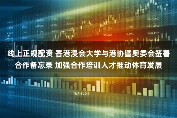 线上正规配资 香港浸会大学与港协暨奥委会签署合作备忘录 加强合作培训人才推动体育发展