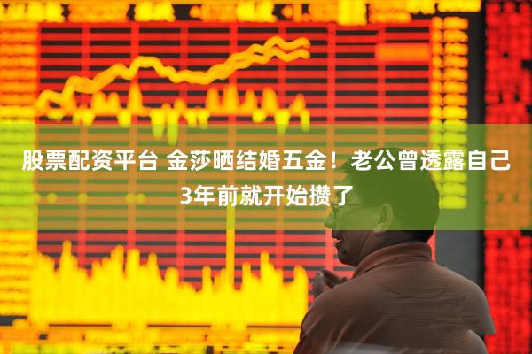 股票配资平台 金莎晒结婚五金！老公曾透露自己3年前就开始攒了
