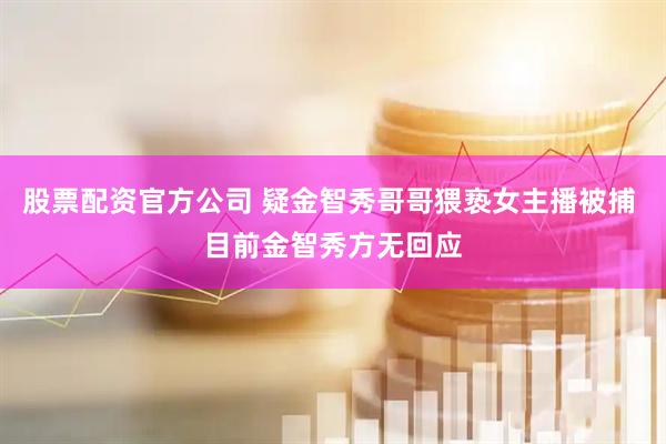 股票配资官方公司 疑金智秀哥哥猥亵女主播被捕 目前金智秀方无回应