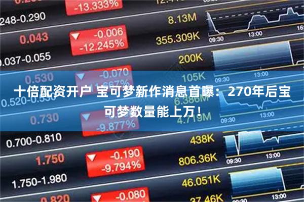 十倍配资开户 宝可梦新作消息首曝：270年后宝可梦数量能上万！