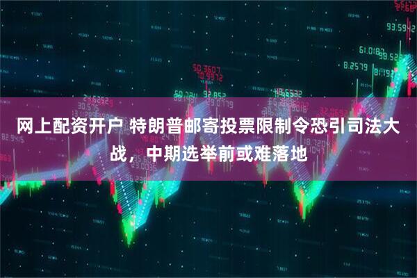 网上配资开户 特朗普邮寄投票限制令恐引司法大战，中期选举前或难落地