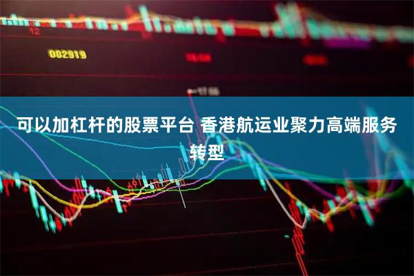 可以加杠杆的股票平台 香港航运业聚力高端服务转型
