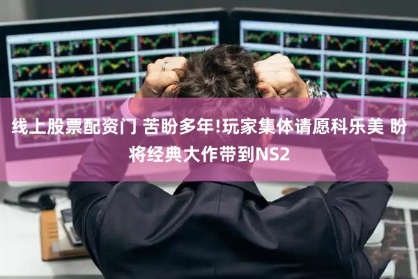 线上股票配资门 苦盼多年!玩家集体请愿科乐美 盼将经典大作带到NS2