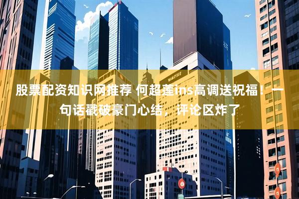股票配资知识网推荐 何超莲ins高调送祝福！一句话戳破豪门心结，评论区炸了