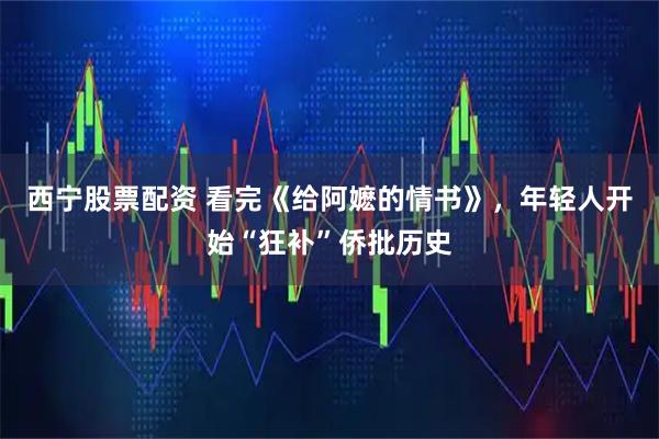 西宁股票配资 看完《给阿嬷的情书》，年轻人开始“狂补”侨批历史