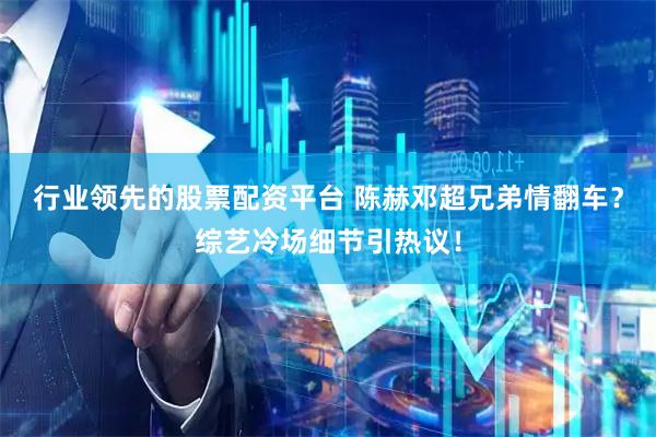行业领先的股票配资平台 陈赫邓超兄弟情翻车？综艺冷场细节引热议！