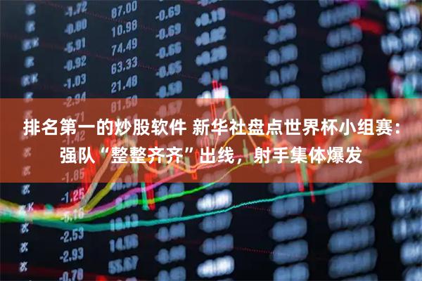 排名第一的炒股软件 新华社盘点世界杯小组赛：强队“整整齐齐”出线，射手集体爆发