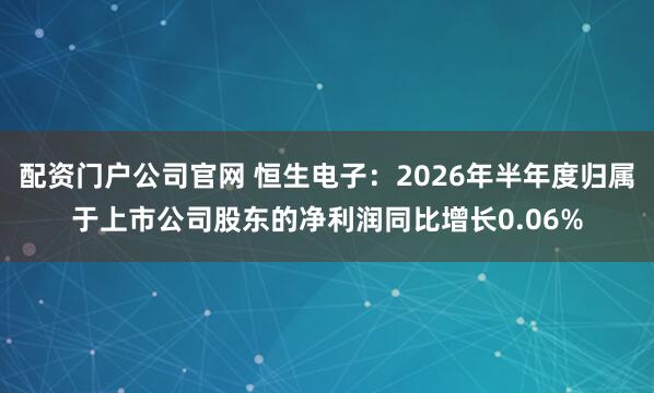 配资门户公司官网 恒生电子：2026年半年度归属于上市公司股东的净利润同比增长0.06%