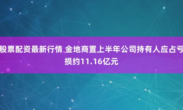 股票配资最新行情 金地商置上半年公司持有人应占亏损约11.16亿元